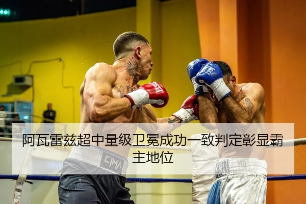 阿瓦雷兹超中量级卫冕成功一致判定彰显霸主地位