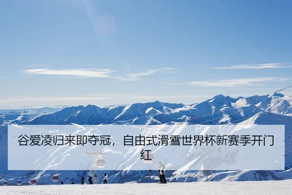 谷爱凌归来即夺冠，自由式滑雪世界杯新赛季开门红